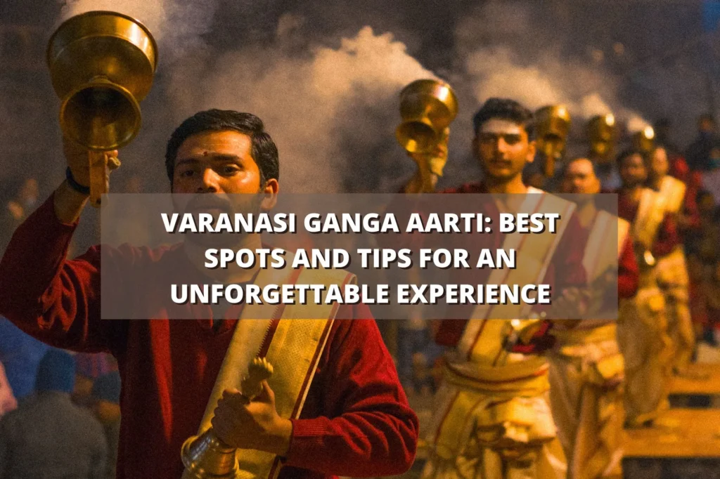 Varanasi Ganga Aarti: Best Spots and Tips for an Unforgettable Experience